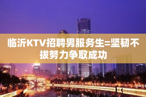 临沂KTV招聘男服务生=坚韧不拔努力争取成功