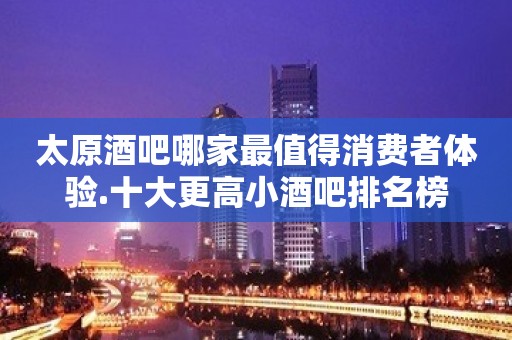 太原酒吧哪家最值得消费者体验.十大更高小酒吧排名榜