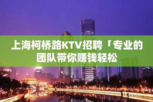 上海柯桥路KTV招聘「专业的团队带你赚钱轻松