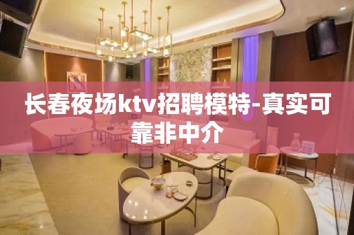 长春夜场ktv招聘模特-真实可靠非中介
