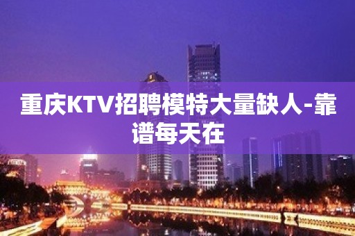 重庆KTV招聘模特大量缺人-靠谱每天在