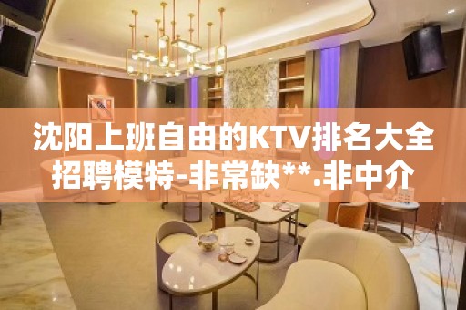 沈阳上班自由的KTV排名大全招聘模特-非常缺**.非中介