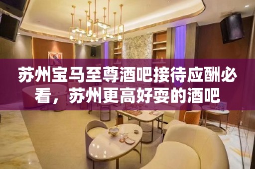 苏州宝马至尊酒吧接待应酬必看,苏州更高好耍的酒吧 苏州宝马至尊酒吧接待应酬必看,苏州更高好耍的酒吧