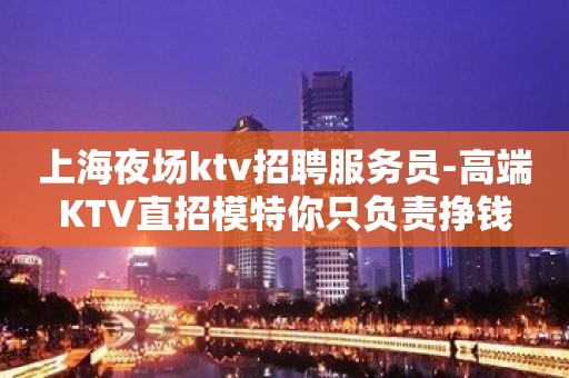 上海夜场ktv招聘服务员-高端KTV直招模特你只负责挣钱