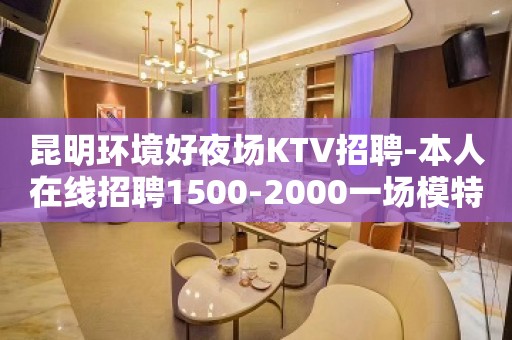 昆明环境好夜场KTV招聘-本人在线招聘1500-2000一场模特