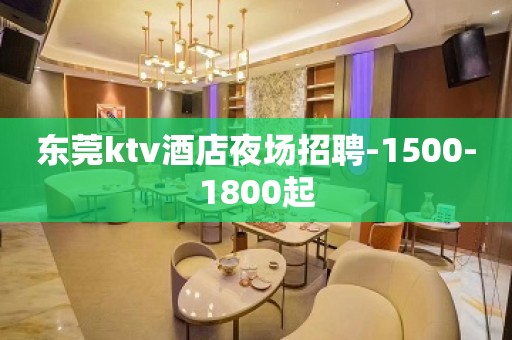 东莞ktv酒店夜场招聘-1500-1800起