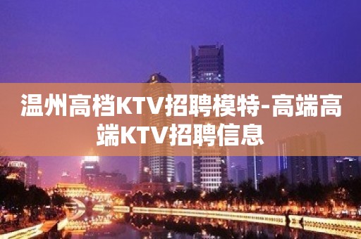 温州高档KTV招聘模特-高端高端KTV招聘信息
