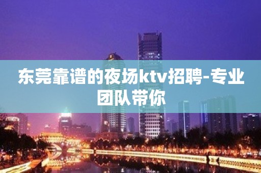 东莞靠谱的夜场ktv招聘-专业团队带你