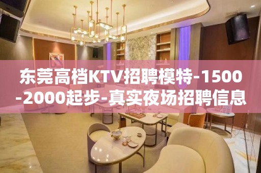 东莞高档KTV招聘模特-1500-2000起步-真实夜场招聘信息