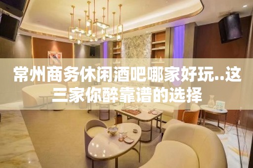 常州商务休闲酒吧哪家好玩..这三家你醉靠谱的选择