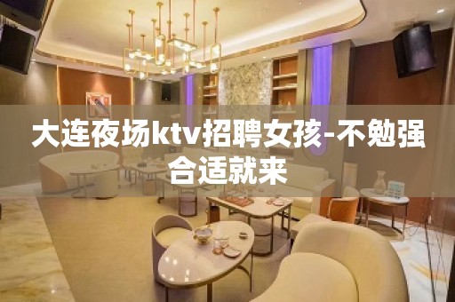 大连夜场ktv招聘女孩-不勉强合适就来
