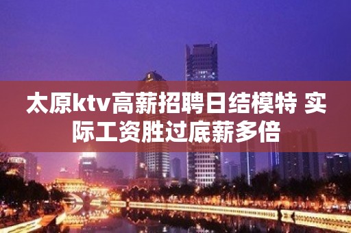 太原ktv高薪招聘日结模特 实际工资胜过底薪多倍