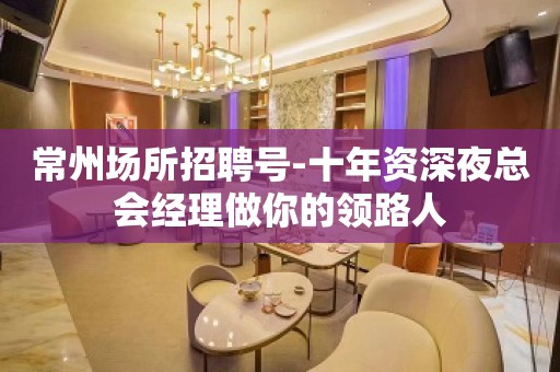 常州场所招聘号-十年资深夜总会经理做你的领路人