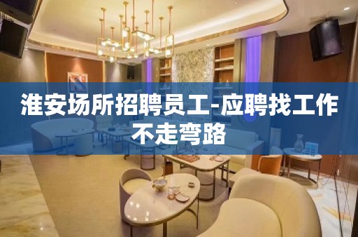 淮安场所招聘员工-应聘找工作不走弯路