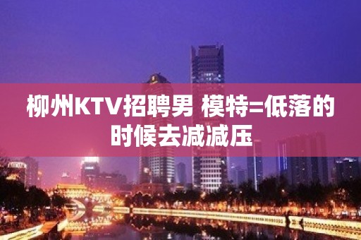 柳州KTV招聘男 模特=低落的时候去减减压