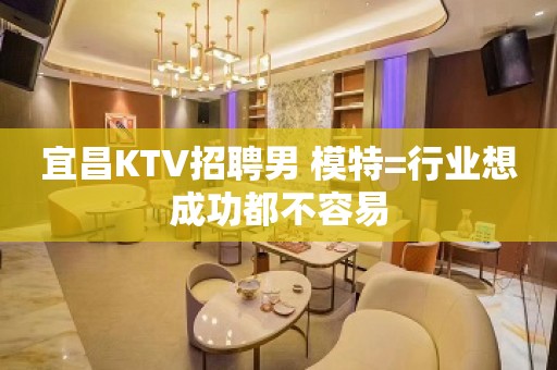 宜昌KTV招聘男 模特=行业想成功都不容易