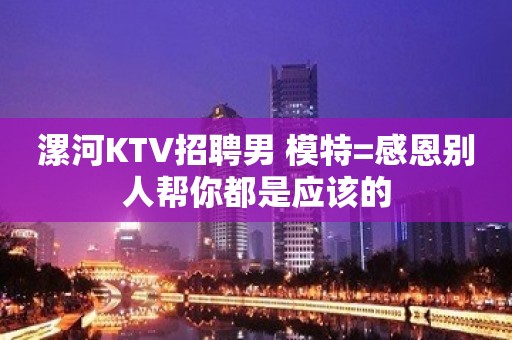 漯河KTV招聘男 模特=感恩别人帮你都是应该的