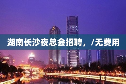 湖南长沙夜总会招聘，/无费用