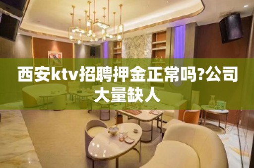 西安ktv招聘押金正常吗?公司大量缺人
