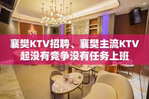 襄樊KTV招聘、襄樊主流KTV起没有竞争没有任务上班