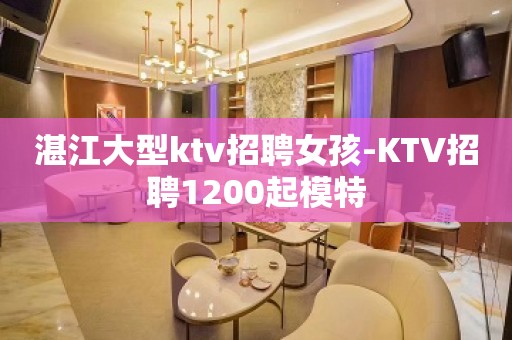 湛江大型ktv招聘女孩-KTV招聘1200起模特