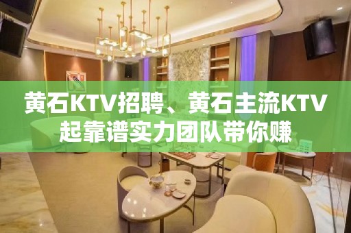 黄石KTV招聘、黄石主流KTV起靠谱实力团队带你赚