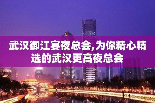 武汉御江宴夜总会,为你精心精选的武汉更高夜总会
