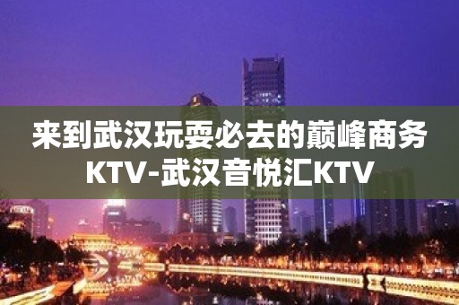 来到武汉玩耍必去的巅峰商务KTV-武汉音悦汇KTV