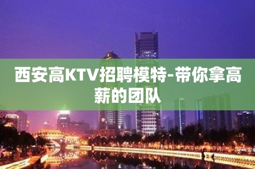 西安高KTV招聘模特-带你拿高薪的团队