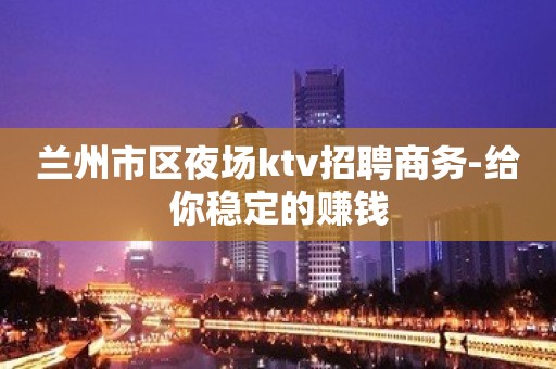 兰州市区夜场ktv招聘商务-给你稳定的赚钱